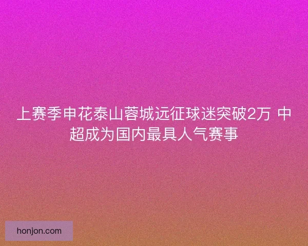 上赛季申花泰山蓉城远征球迷突破2万 中超成为国内最具人气赛事