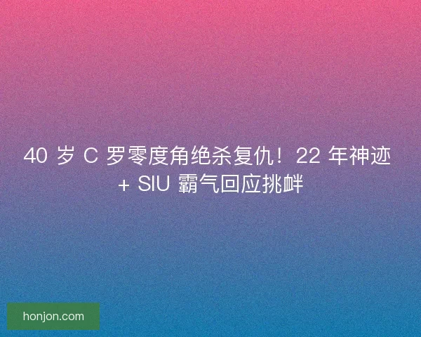 40 岁 C 罗零度角绝杀复仇！22 年神迹 + SIU 霸气回应挑衅
