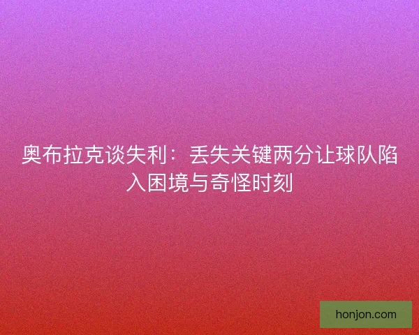奥布拉克谈失利：丢失关键两分让球队陷入困境与奇怪时刻