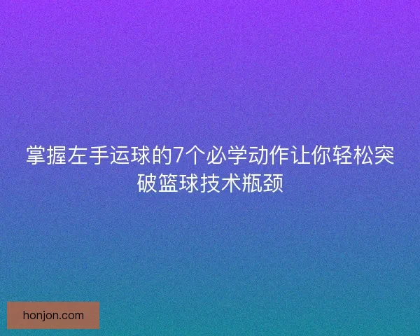 掌握左手运球的7个必学动作让你轻松突破篮球技术瓶颈