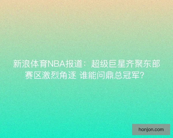 新浪体育NBA报道：超级巨星齐聚东部赛区激烈角逐 谁能问鼎总冠军？