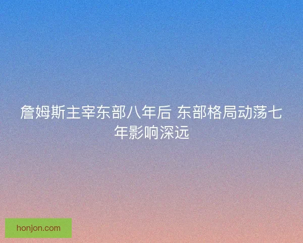 詹姆斯主宰东部八年后 东部格局动荡七年影响深远