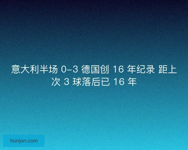 意大利半场 0-3 德国创 16 年纪录 距上次 3 球落后已 16 年