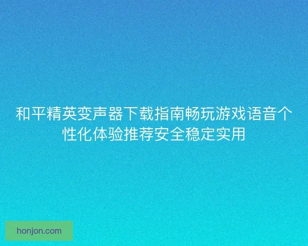 和平精英变声器下载指南畅玩游戏语音个性化体验推荐安全稳定实用