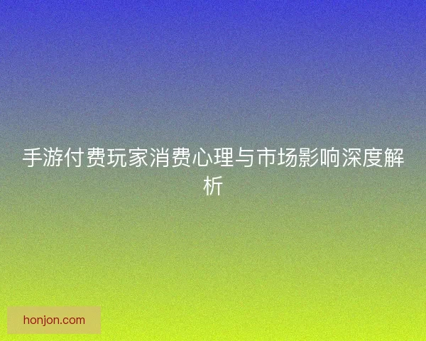 手游付费玩家消费心理与市场影响深度解析