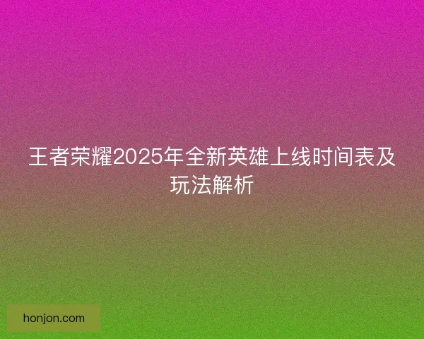 王者荣耀2025年全新英雄上线时间表及玩法解析