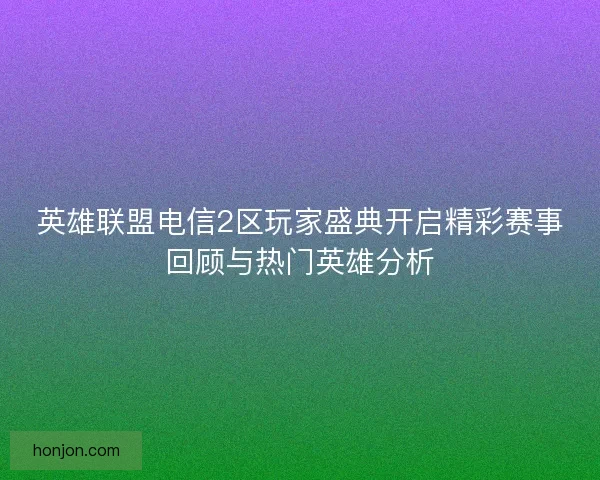 英雄联盟电信2区玩家盛典开启精彩赛事回顾与热门英雄分析