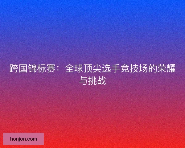 跨国锦标赛:全球顶尖选手竞技场的荣耀与挑战 跨国锦标赛:全球顶尖选手竞技场的荣耀与挑战