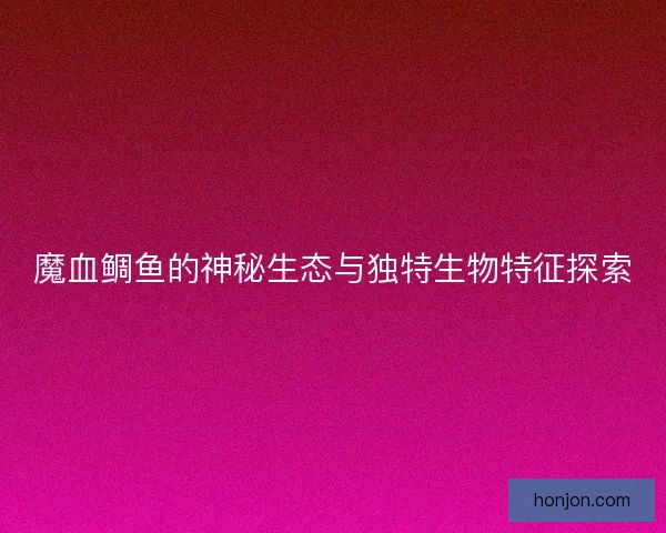 魔血鲷鱼的神秘生态与独特生物特征探索