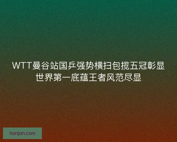 WTT曼谷站国乒强势横扫包揽五冠彰显世界第一底蕴王者风范尽显 WTT曼谷站国乒强势横扫包揽五冠彰显世界第一底蕴王者风范尽显
