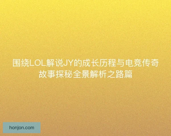 围绕LOL解说JY的成长历程与电竞传奇故事探秘全景解析之路篇 围绕LOL解说JY的成长历程与电竞传奇故事探秘全景解析之路篇
