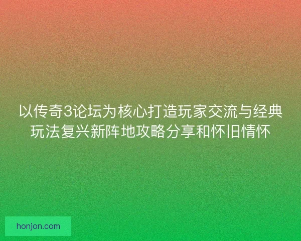 以传奇3论坛为核心打造玩家交流与经典玩法复兴新阵地攻略分享和怀旧情怀 以传奇3论坛为核心打造玩家交流与经典玩法复兴新阵地攻略分享和怀旧情怀