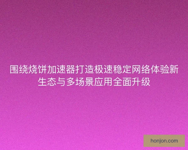围绕烧饼加速器打造极速稳定网络体验新生态与多场景应用全面升级