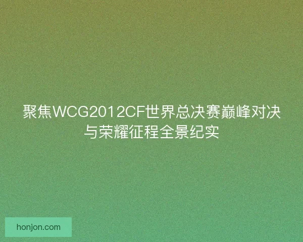 聚焦WCG2012CF世界总决赛巅峰对决与荣耀征程全景纪实 聚焦WCG2012CF世界总决赛巅峰对决与荣耀征程全景纪实