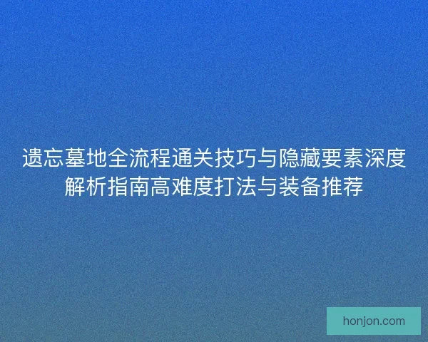 遗忘墓地全流程通关技巧与隐藏要素深度解析指南高难度打法与装备推荐