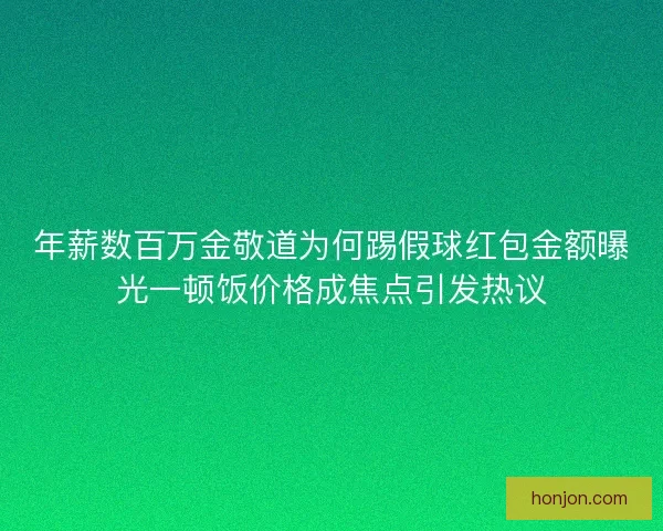 年薪数百万金敬道为何踢假球红包金额曝光一顿饭价格成焦点引发热议