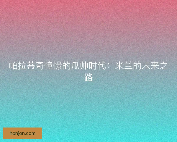 帕拉蒂奇憧憬的瓜帅时代：米兰的未来之路