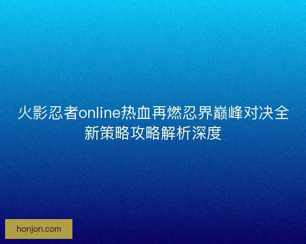 火影忍者online热血再燃忍界巅峰对决全新策略攻略解析深度
