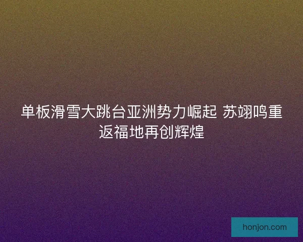 单板滑雪大跳台亚洲势力崛起 苏翊鸣重返福地再创辉煌