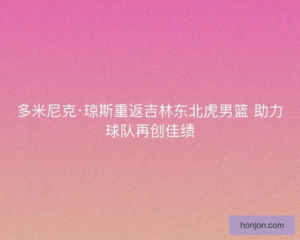 多米尼克·琼斯重返吉林东北虎男篮 助力球队再创佳绩