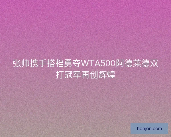 张帅携手搭档勇夺WTA500阿德莱德双打冠军再创辉煌