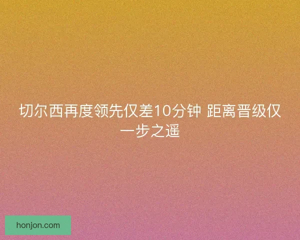 切尔西再度领先仅差10分钟 距离晋级仅一步之遥