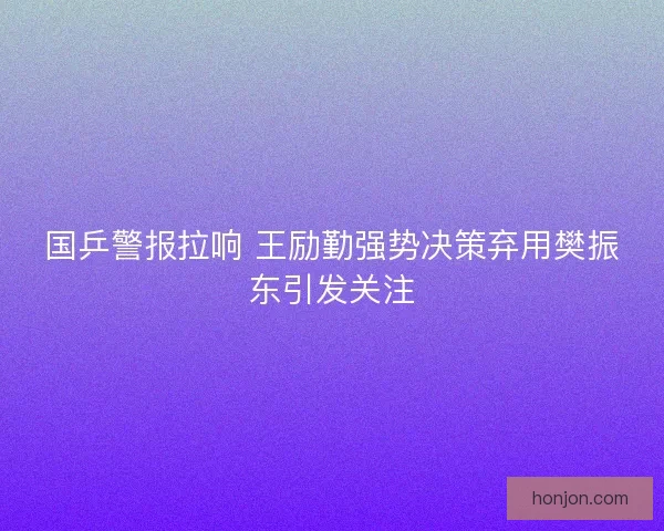 国乒警报拉响 王励勤强势决策弃用樊振东引发关注