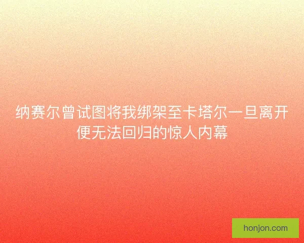 纳赛尔曾试图将我绑架至卡塔尔一旦离开便无法回归的惊人内幕