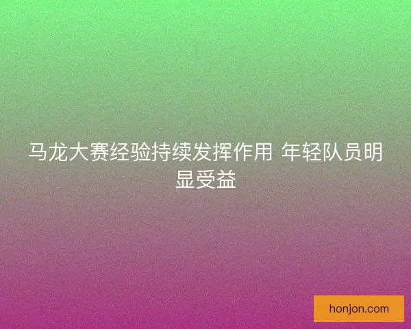 马龙大赛经验持续发挥作用 年轻队员明显受益