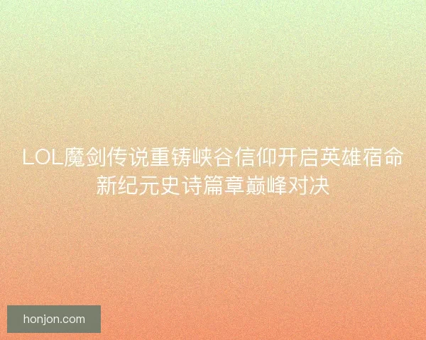 LOL魔剑传说重铸峡谷信仰开启英雄宿命新纪元史诗篇章巅峰对决