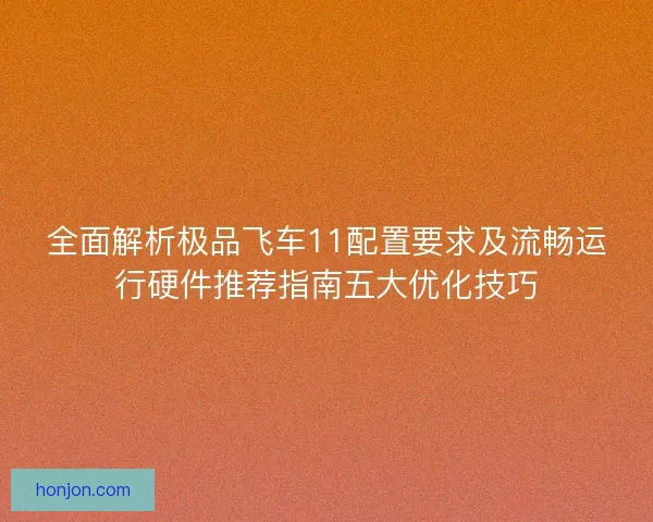 全面解析极品飞车11配置要求及流畅运行硬件推荐指南五大优化技巧