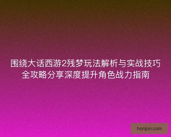 围绕大话西游2残梦玩法解析与实战技巧全攻略分享深度提升角色战力指南
