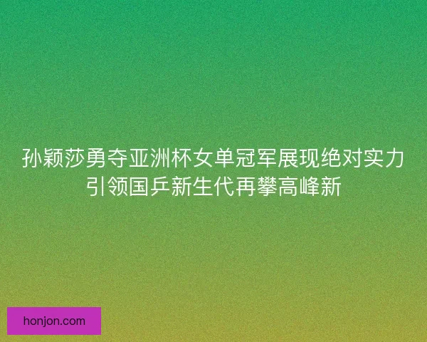 孙颖莎勇夺亚洲杯女单冠军展现绝对实力引领国乒新生代再攀高峰新