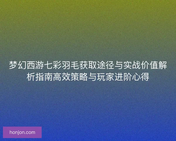 梦幻西游七彩羽毛获取途径与实战价值解析指南高效策略与玩家进阶心得