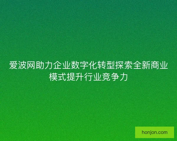 爱波网助力企业数字化转型探索全新商业模式提升行业竞争力