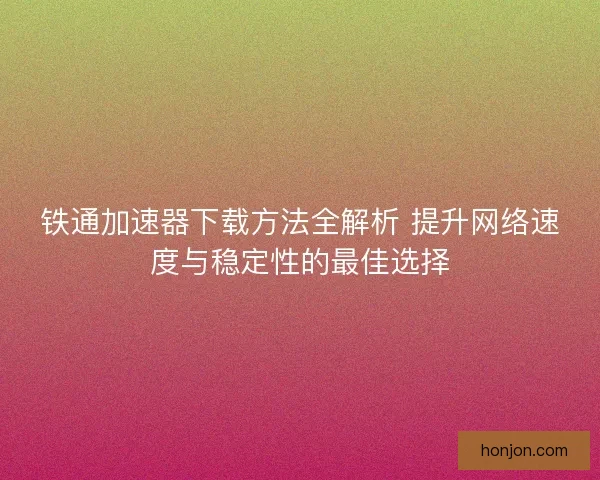 铁通加速器下载方法全解析 提升网络速度与稳定性的最佳选择