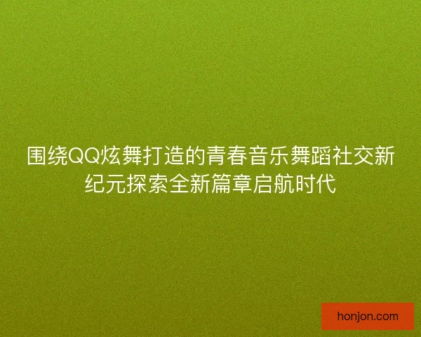 围绕QQ炫舞打造的青春音乐舞蹈社交新纪元探索全新篇章启航时代 围绕QQ炫舞打造的青春音乐舞蹈社交新纪元探索全新篇章启航时代