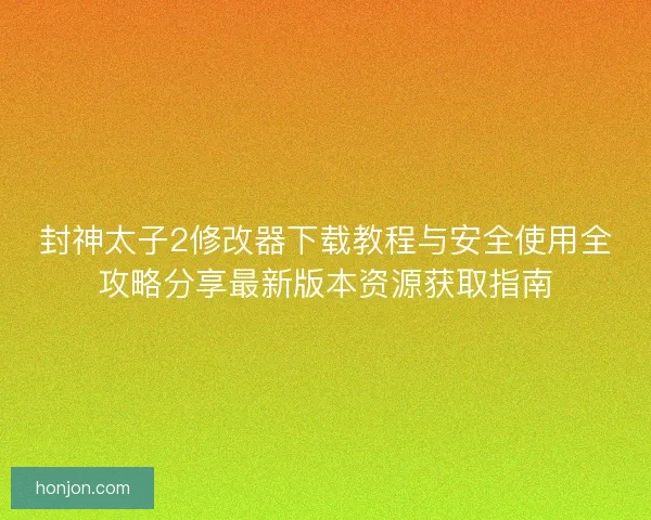 封神太子2修改器下载教程与安全使用全攻略分享最新版本资源获取指南 封神太子2修改器下载教程与安全使用全攻略分享最新版本资源获取指南