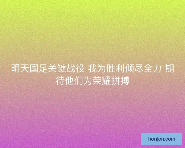 明天国足关键战役 我为胜利倾尽全力 期待他们为荣耀拼搏 明天国足关键战役 我为胜利倾尽全力 期待他们为荣耀拼搏