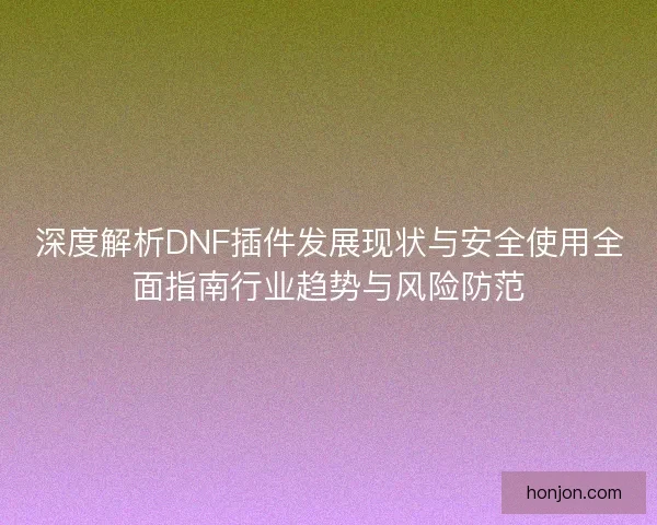 深度解析DNF插件发展现状与安全使用全面指南行业趋势与风险防范 深度解析DNF插件发展现状与安全使用全面指南行业趋势与风险防范