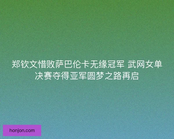 郑钦文惜败萨巴伦卡无缘冠军 武网女单决赛夺得亚军圆梦之路再启 郑钦文惜败萨巴伦卡无缘冠军 武网女单决赛夺得亚军圆梦之路再启