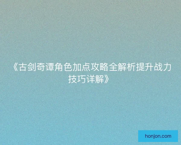 《古剑奇谭角色加点攻略全解析提升战力技巧详解》 《古剑奇谭角色加点攻略全解析提升战力技巧详解》