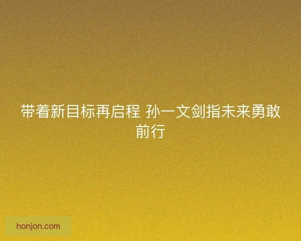 带着新目标再启程 孙一文剑指未来勇敢前行