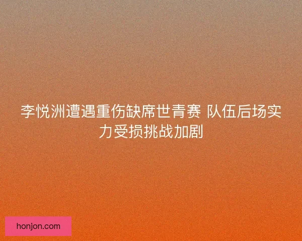 李悦洲遭遇重伤缺席世青赛 队伍后场实力受损挑战加剧