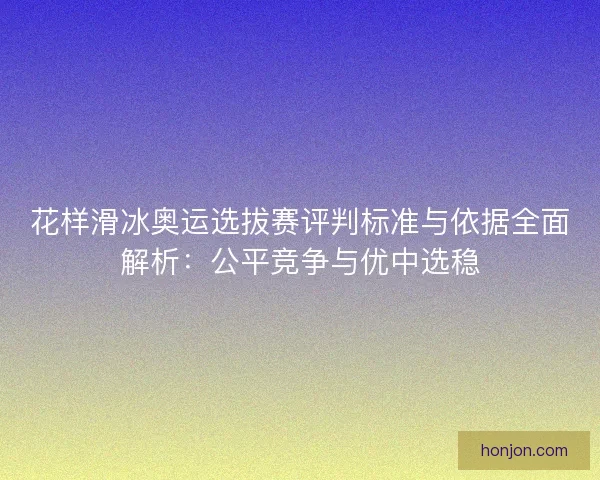 花样滑冰奥运选拔赛评判标准与依据全面解析:公平竞争与优中选稳 花样滑冰奥运选拔赛评判标准与依据全面解析:公平竞争与优中选稳
