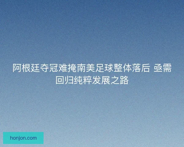阿根廷夺冠难掩南美足球整体落后 亟需回归纯粹发展之路 阿根廷夺冠难掩南美足球整体落后 亟需回归纯粹发展之路