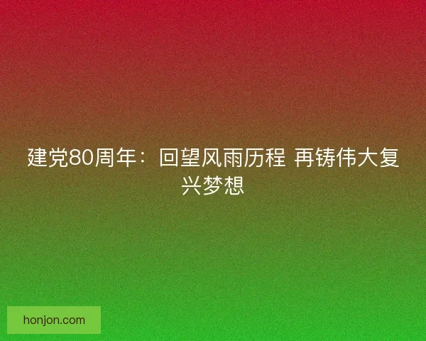 建党80周年：回望风雨历程 再铸伟大复兴梦想