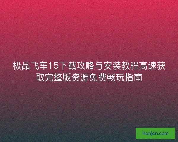 极品飞车15下载攻略与安装教程高速获取完整版资源免费畅玩指南