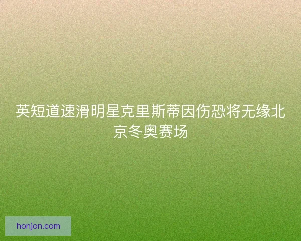 英短道速滑明星克里斯蒂因伤恐将无缘北京冬奥赛场