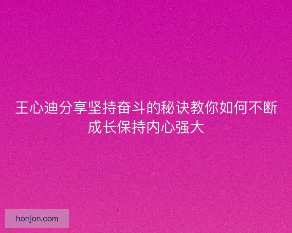王心迪分享坚持奋斗的秘诀教你如何不断成长保持内心强大